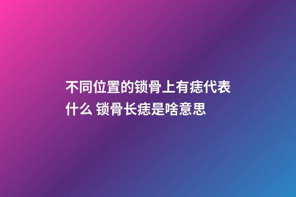 不同位置的锁骨上有痣代表什么 锁骨长痣是啥意思